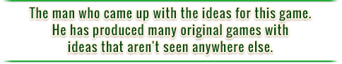 The man who came up with the ideas for this game. He has produced many original games with ideas that aren't seen anywhere else.