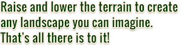 Raise and lower the terrain to create any landscape you can imagine. That's all there is to it!