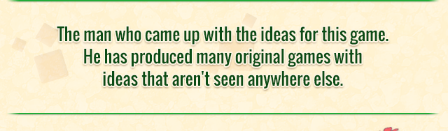 The man who came up with the ideas for this game. He has produced many original games with ideas that aren't seen anywhere else.